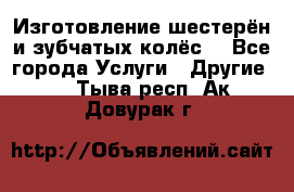 Изготовление шестерён и зубчатых колёс. - Все города Услуги » Другие   . Тыва респ.,Ак-Довурак г.